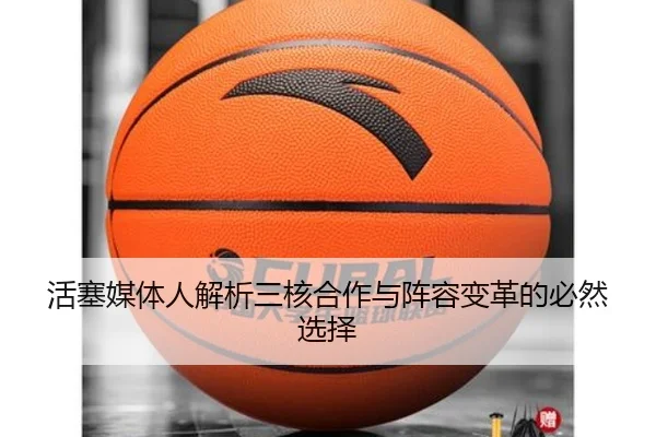 活塞媒体人解析三核合作与阵容变革的必然选择